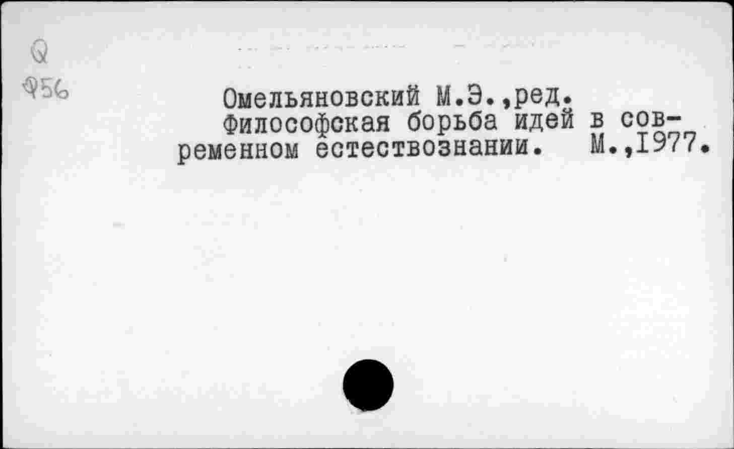 ﻿о
^БС
Омельяновский М.Э.,ред.
Философская борьба идей ременном естествознании.
в сов-М.,1977